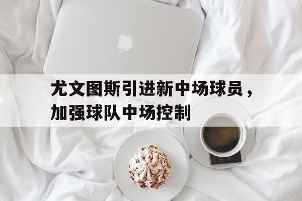 尤文图斯引进新中场球员,加强球队中场控制的简单介绍
