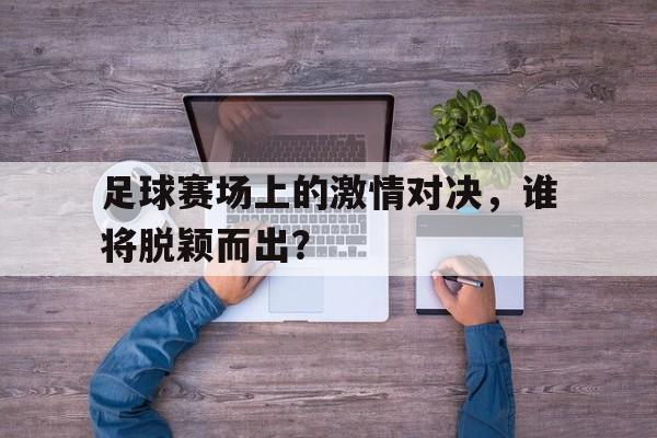 足球赛场上的激情对决，谁将脱颖而出？的简单介绍